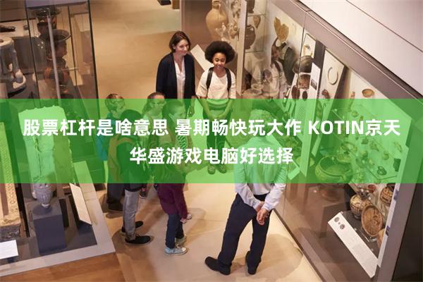 股票杠杆是啥意思 暑期畅快玩大作 KOTIN京天华盛游戏电脑好选择