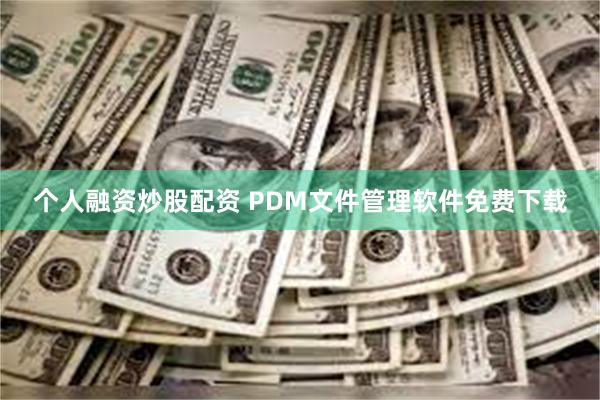 个人融资炒股配资 PDM文件管理软件免费下载