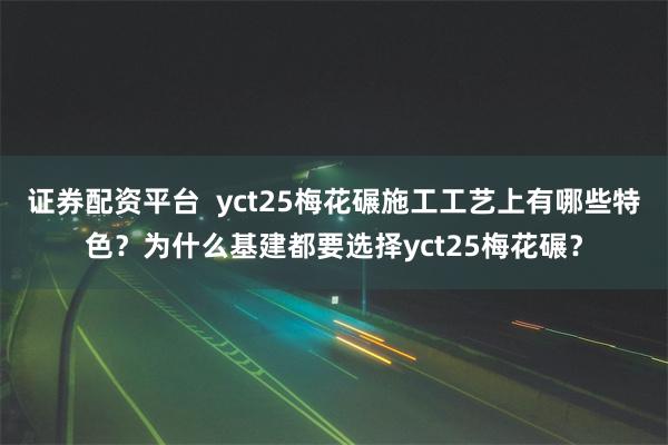 证券配资平台  yct25梅花碾施工工艺上有哪些特色？为什么基建都要选择yct25梅花碾？