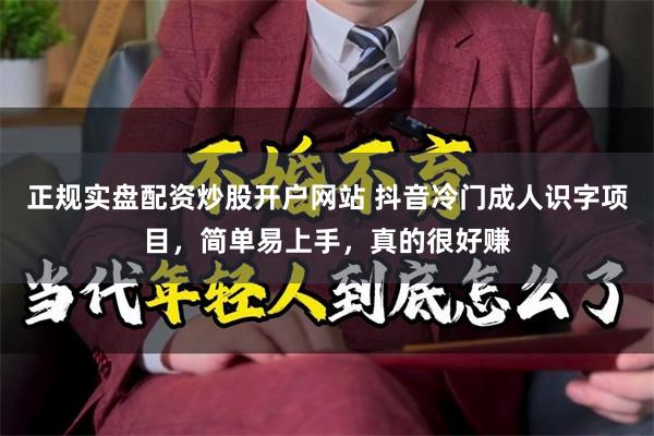 正规实盘配资炒股开户网站 抖音冷门成人识字项目，简单易上手，真的很好赚