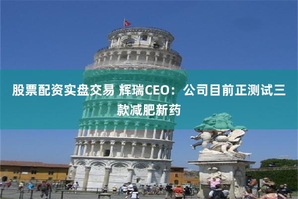 股票配资实盘交易 辉瑞CEO：公司目前正测试三款减肥新药