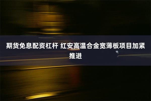 期货免息配资杠杆 红安高温合金宽薄板项目加紧推进