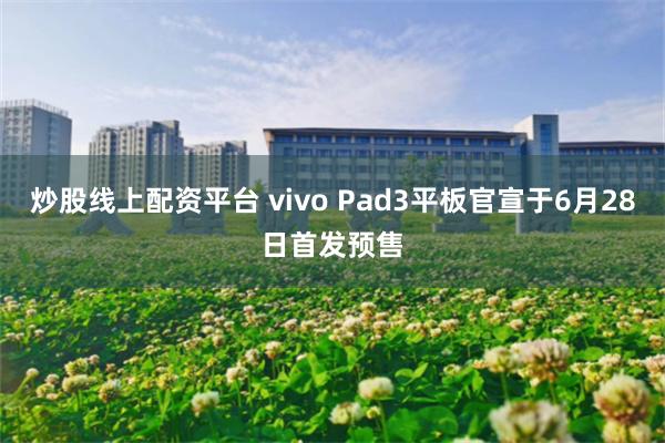 炒股线上配资平台 vivo Pad3平板官宣于6月28日首发预售