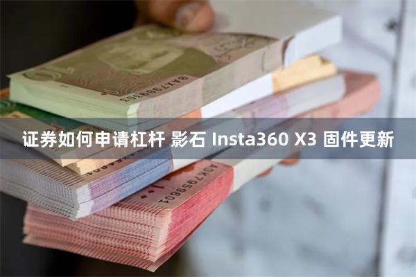 证券如何申请杠杆 影石 Insta360 X3 固件更新