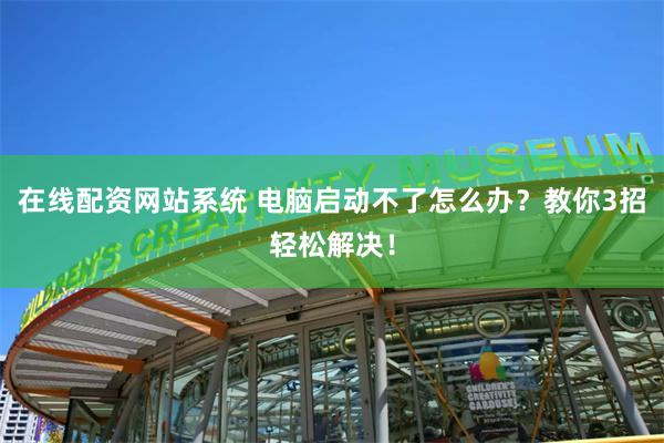 在线配资网站系统 电脑启动不了怎么办？教你3招轻松解决！