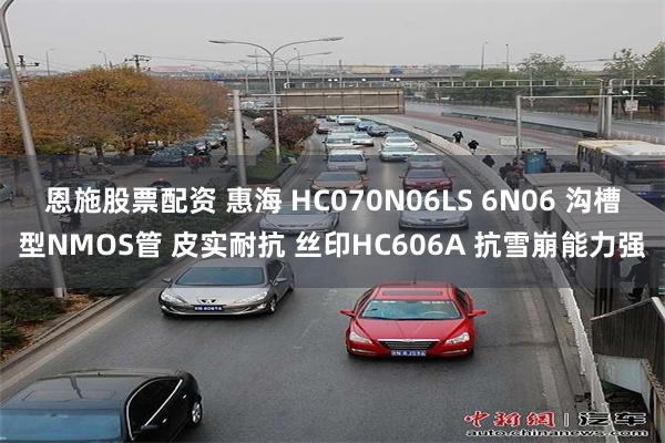 恩施股票配资 惠海 HC070N06LS 6N06 沟槽型NMOS管 皮实耐抗 丝印HC606A 抗雪崩能力强