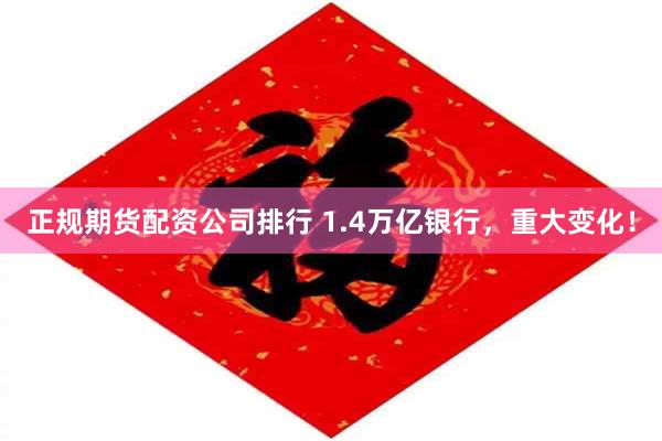 正规期货配资公司排行 1.4万亿银行，重大变化！