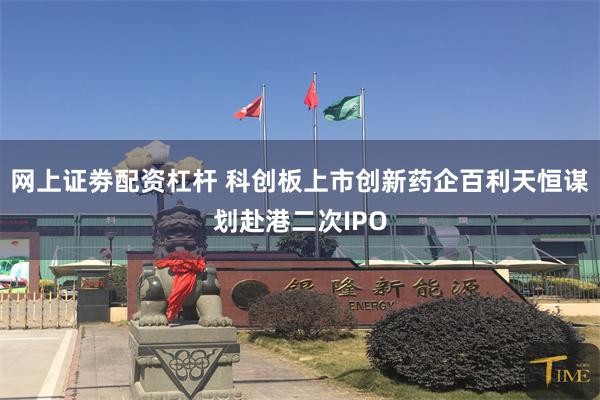 网上证劵配资杠杆 科创板上市创新药企百利天恒谋划赴港二次IPO