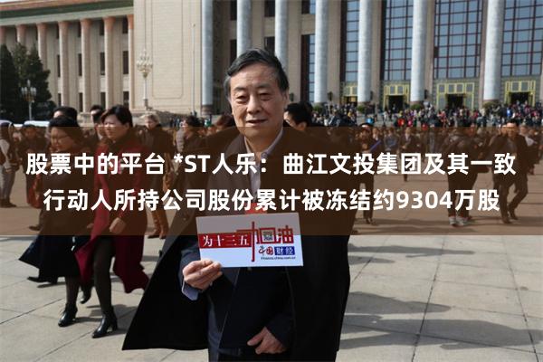 股票中的平台 *ST人乐：曲江文投集团及其一致行动人所持公司股份累计被冻结约9304万股