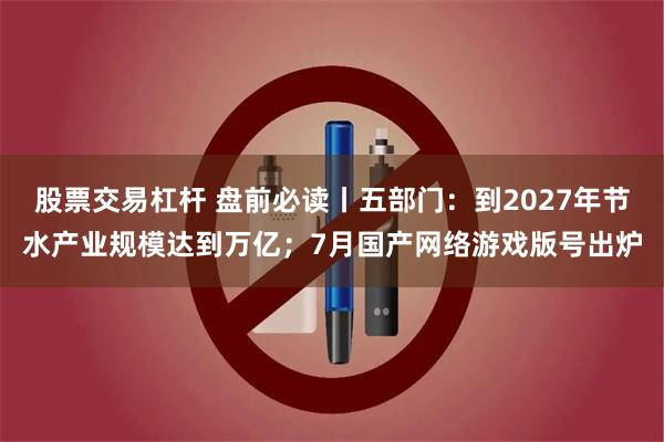 股票交易杠杆 盘前必读丨五部门：到2027年节水产业规模达到万亿；7月国产网络游戏版号出炉