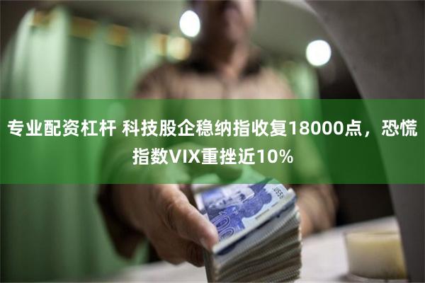 专业配资杠杆 科技股企稳纳指收复18000点，恐慌指数VIX重挫近10%