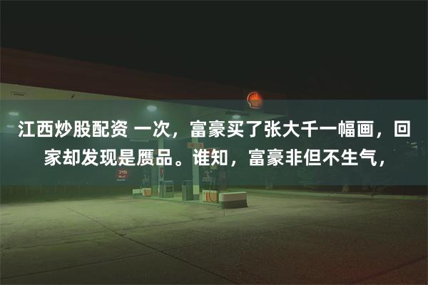 江西炒股配资 一次，富豪买了张大千一幅画，回家却发现是赝品。谁知，富豪非但不生气，