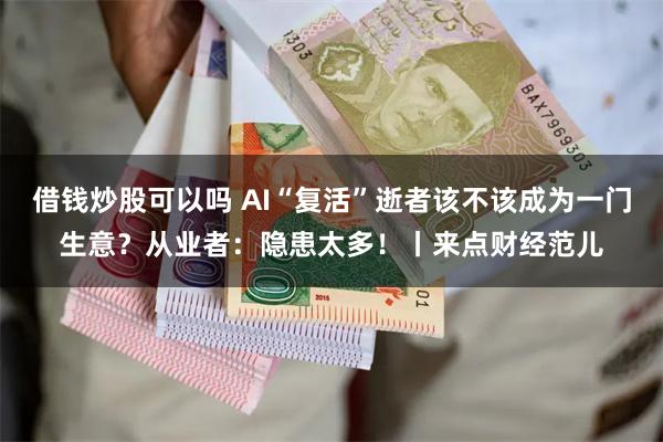 借钱炒股可以吗 AI“复活”逝者该不该成为一门生意？从业者：隐患太多！丨来点财经范儿