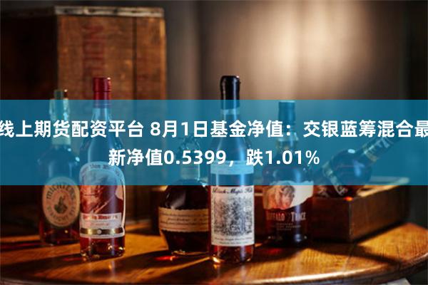 线上期货配资平台 8月1日基金净值：交银蓝筹混合最新净值0.5399，跌1.01%