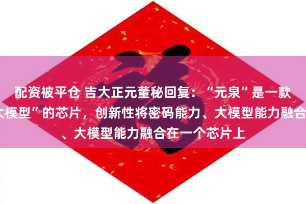 配资被平仓 吉大正元董秘回复：“元泉”是一款基于“密码+大模型”的芯片，创新性将密码能力、大模型能力融合在一个芯片上