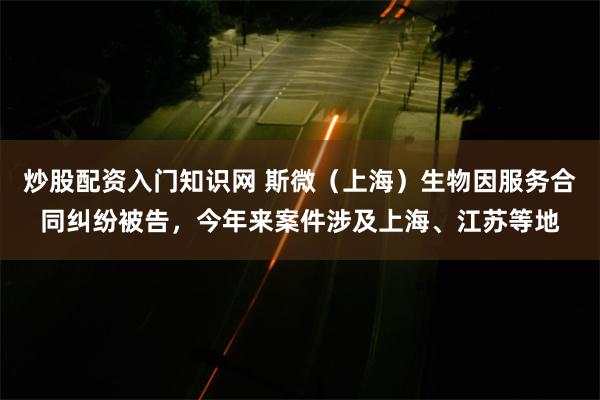 炒股配资入门知识网 斯微（上海）生物因服务合同纠纷被告，今年来案件涉及上海、江苏等地