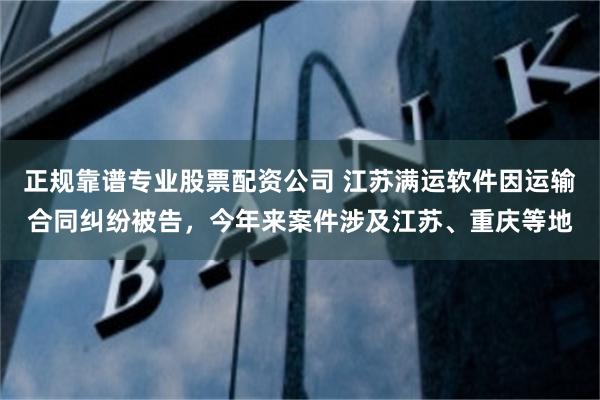 正规靠谱专业股票配资公司 江苏满运软件因运输合同纠纷被告，今年来案件涉及江苏、重庆等地