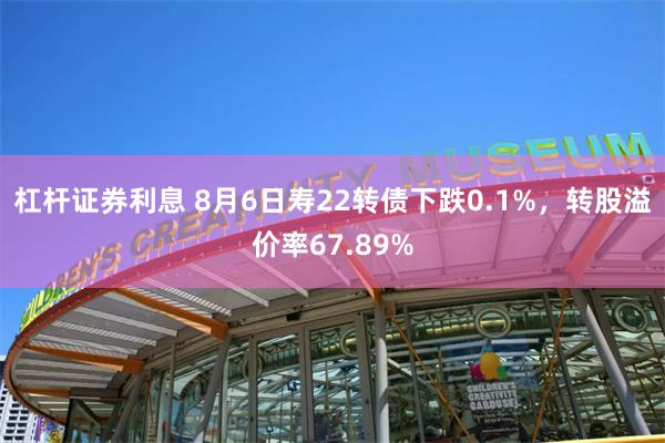 杠杆证券利息 8月6日寿22转债下跌0.1%，转股溢价率67.89%