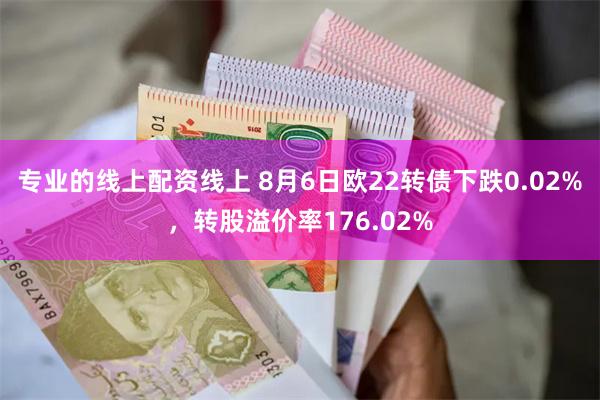 专业的线上配资线上 8月6日欧22转债下跌0.02%，转股溢价率176.02%