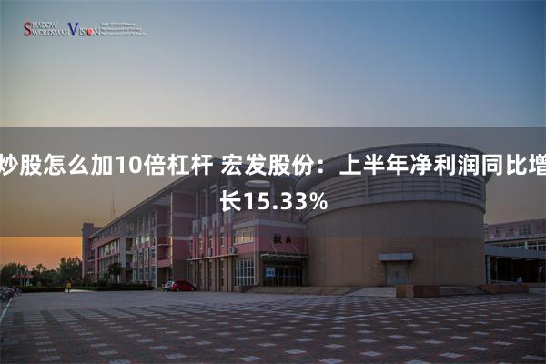 炒股怎么加10倍杠杆 宏发股份：上半年净利润同比增长15.33%