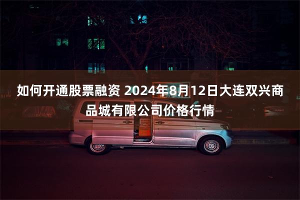 如何开通股票融资 2024年8月12日大连双兴商品城有限公司价格行情