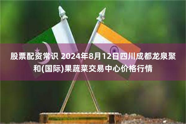 股票配资常识 2024年8月12日四川成都龙泉聚和(国际)果蔬菜交易中心价格行情