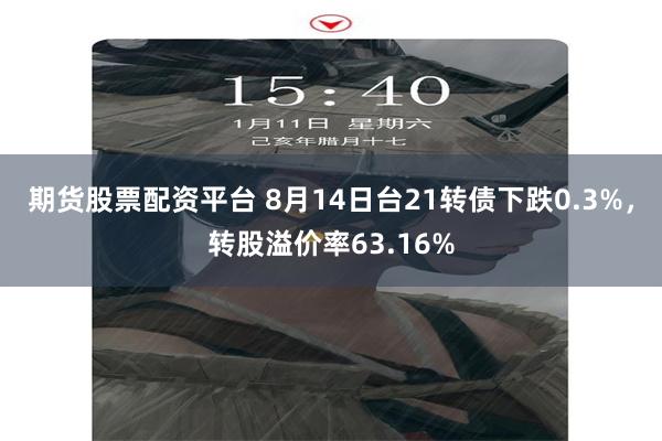 期货股票配资平台 8月14日台21转债下跌0.3%，转股溢价率63.16%