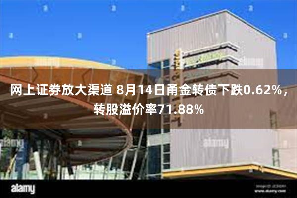 网上证劵放大渠道 8月14日甬金转债下跌0.62%，转股溢价率71.88%