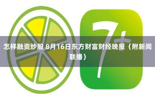 怎样融资炒股 8月16日东方财富财经晚报（附新闻联播）