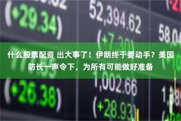 什么股票配资 出大事了！伊朗终于要动手？美国防长一声令下，为所有可能做好准备