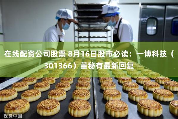 在线配资公司股票 8月16日股市必读：一博科技（301366）董秘有最新回复