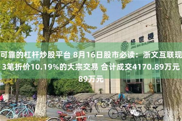 可靠的杠杆炒股平台 8月16日股市必读：浙文互联现3笔折价10.19%的大宗交易 合计成交4170.89万元