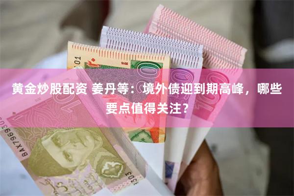 黄金炒股配资 姜丹等：境外债迎到期高峰，哪些要点值得关注？