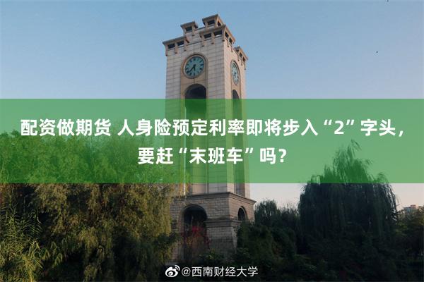 配资做期货 人身险预定利率即将步入“2”字头，要赶“末班车”吗？