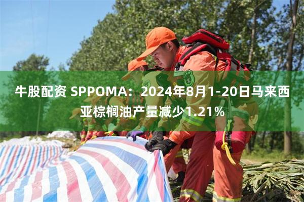 牛股配资 SPPOMA：2024年8月1-20日马来西亚棕榈油产量减少1.21%