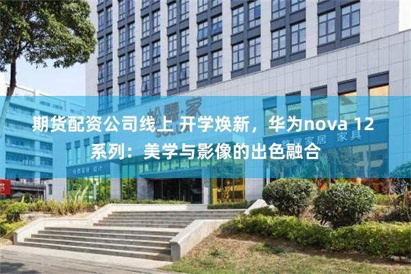 期货配资公司线上 开学焕新，华为nova 12 系列：美学与影像的出色融合