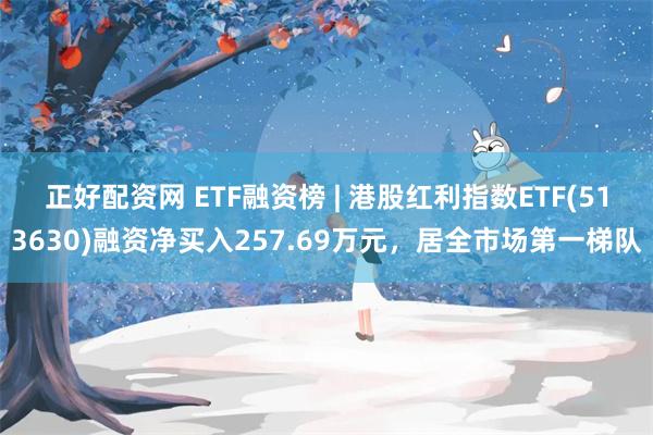 正好配资网 ETF融资榜 | 港股红利指数ETF(513630)融资净买入257.69万元，居全市场第一梯队