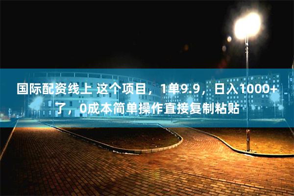 国际配资线上 这个项目，1单9.9，日入1000+了，0成本简单操作直接复制粘贴