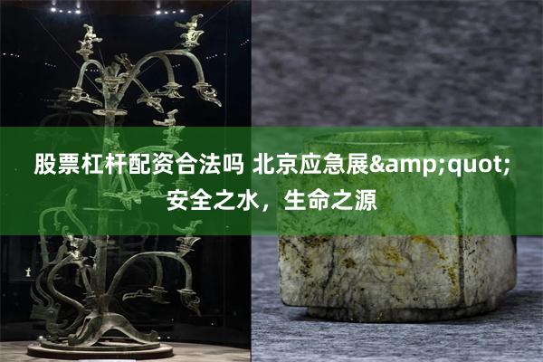 股票杠杆配资合法吗 北京应急展&quot;安全之水，生命之源