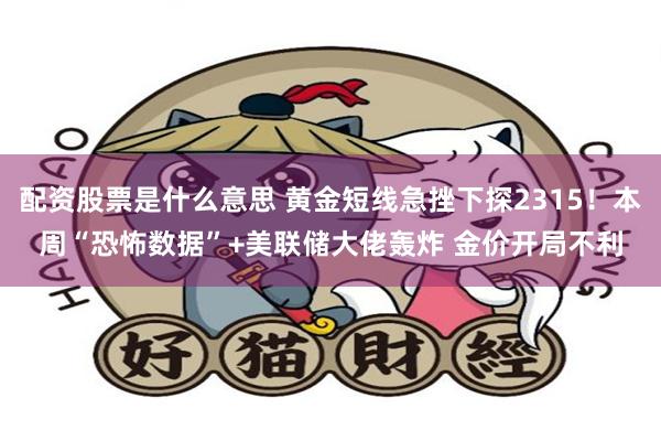 配资股票是什么意思 黄金短线急挫下探2315！本周“恐怖数据”+美联储大佬轰炸 金价开局不利