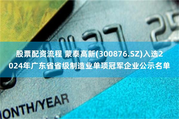 股票配资流程 蒙泰高新(300876.SZ)入选2024年广东省省级制造业单项冠军企业公示名单