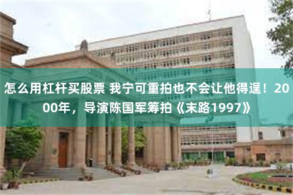 怎么用杠杆买股票 我宁可重拍也不会让他得逞！2000年，导演陈国军筹拍《末路1997》