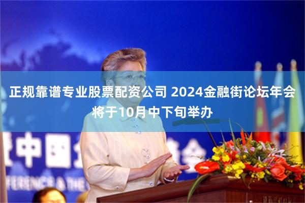 正规靠谱专业股票配资公司 2024金融街论坛年会将于10月中下旬举办