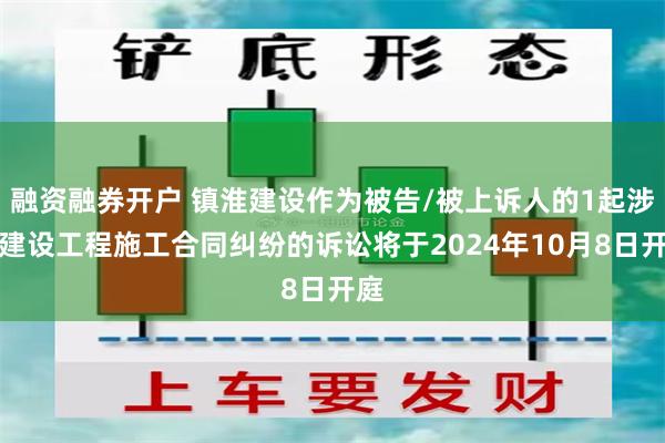 融资融券开户 镇淮建设作为被告/被上诉人的1起涉及建设工程施工合同纠纷的诉讼将于2024年10月8日开庭