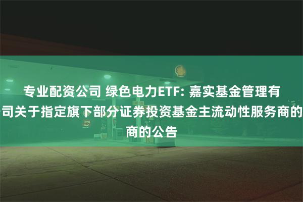 专业配资公司 绿色电力ETF: 嘉实基金管理有限公司关于指定旗下部分证券投资基金主流动性服务商的公告