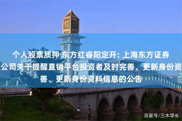 个人股票质押 东方红睿阳定开: 上海东方证券资产管理有限公司关于提醒直销平台投资者及时完善、更新身份资料信息的公告