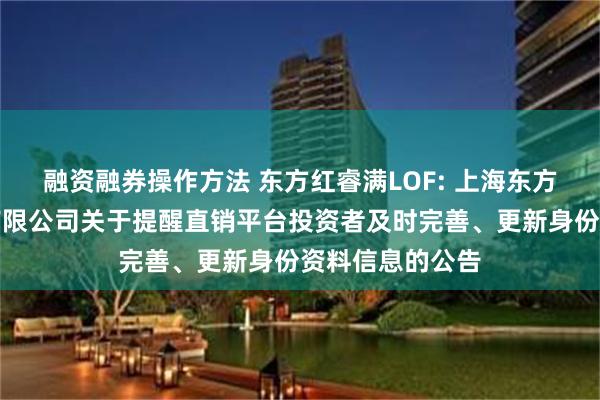 融资融券操作方法 东方红睿满LOF: 上海东方证券资产管理有限公司关于提醒直销平台投资者及时完善、更新身份资料信息的公告