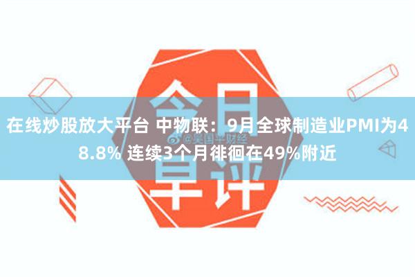 在线炒股放大平台 中物联：9月全球制造业PMI为48.8% 连续3个月徘徊在49%附近