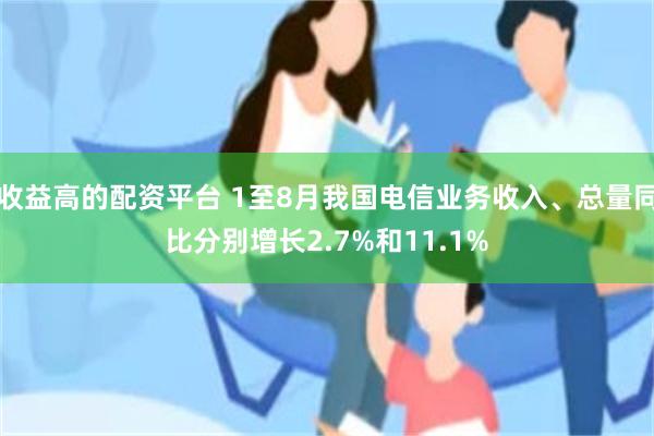 收益高的配资平台 1至8月我国电信业务收入、总量同比分别增长2.7%和11.1%