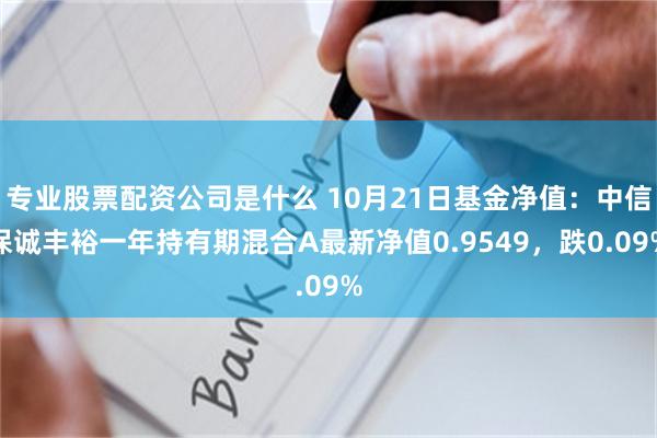 专业股票配资公司是什么 10月21日基金净值：中信保诚丰裕一年持有期混合A最新净值0.9549，跌0.09%